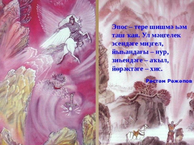 Эпос – тере шишм ә һәм таш ҡая. Ул мәңгелек эсендәге миҙгел, йыһандағы – нур, зиһендәге – аҡыл, йөрәктәге – хис.  Рөстәм Рәжәпов 