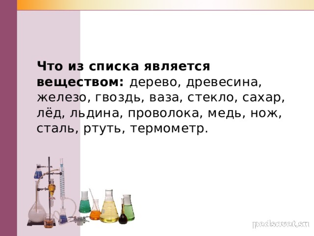 Что из списка является веществом: дерево, древесина, железо, гвоздь, ваза, стекло, сахар, лёд, льдина, проволока, медь, нож, сталь, ртуть, термометр. 