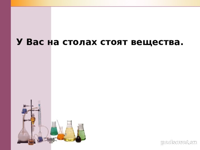 У Вас на столах стоят вещества. 
