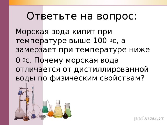 Ответьте на вопрос: Морская вода кипит при температуре выше 100 0 с, а замерзает при температуре ниже 0 0 с. Почему морская вода отличается от дистиллированной воды по физическим свойствам? 