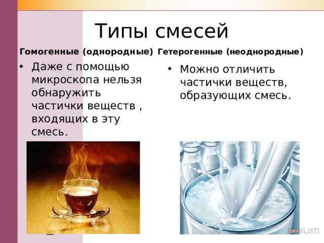 Типы смесей Гомогенные (однородные) Гетерогенные (неоднородные) Даже с помощью микроскопа нельзя обнаружить частички веществ , входящих в эту смесь.  Можно отличить частички веществ, образующих смесь.  