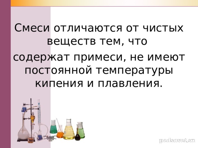Смеси отличаются от чистых веществ тем, что содержат примеси, не имеют постоянной температуры кипения и плавления. 
