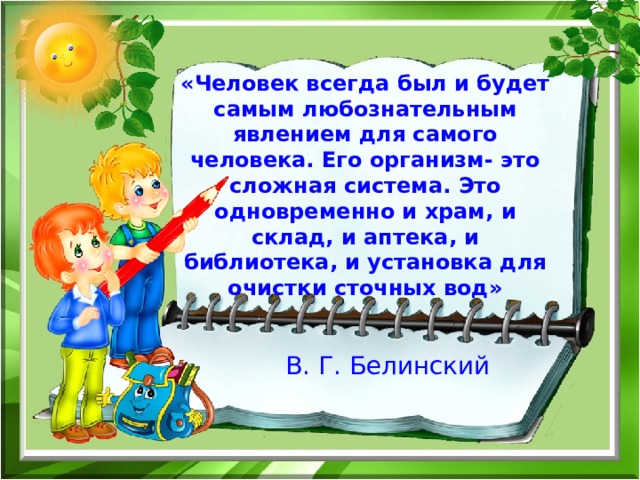 «Человек всегда был и будет самым любознательным явлением для самого человека. Его организм- это сложная система. Это одновременно и храм, и склад, и аптека, и библиотека, и установка для очистки сточных вод»   В. Г. Белинский 