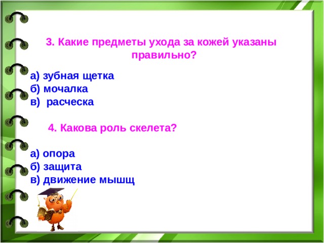  3. Какие предметы ухода за кожей указаны правильно? а) зубная щетка б)  мочалка в) расческа    4. Какова роль скелета?  а) опора б) защита в) движение мышщ  