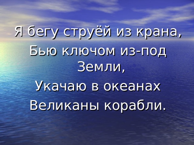 Я бегу струёй из крана, Бью ключом из-под Земли, Укачаю в океанах Великаны корабли. 