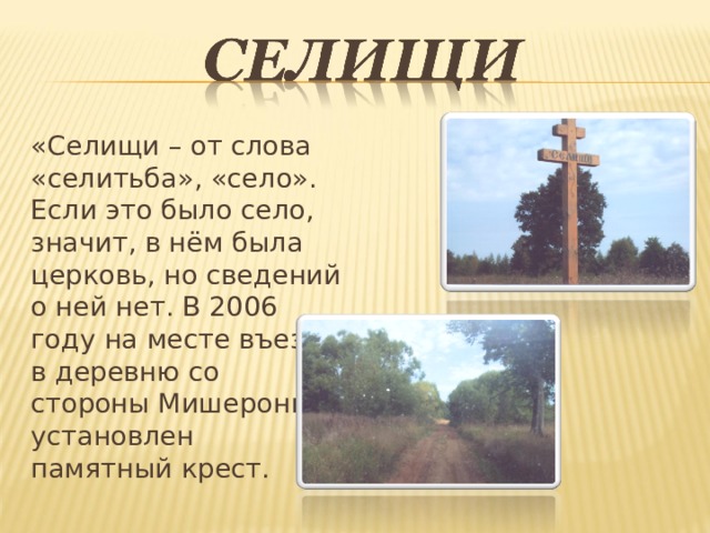 «Селищи – от слова «селитьба», «село». Если это было село, значит, в нём была церковь, но сведений о ней нет. В 2006 году на месте въезда в деревню со стороны Мишерони установлен памятный крест. 