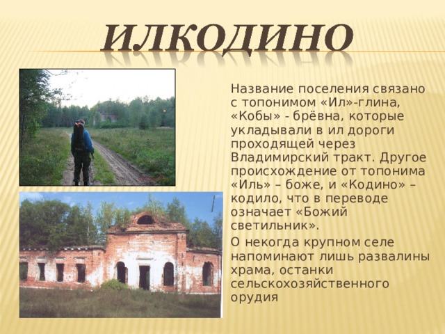 Название поселения связано с топонимом «Ил»-глина, «Кобы» - брёвна, которые укладывали в ил дороги проходящей через Владимирский тракт. Другое происхождение от топонима «Иль» – боже, и «Кодино» – кодило, что в переводе означает «Божий светильник». О некогда крупном селе напоминают лишь развалины храма, останки сельскохозяйственного орудия 