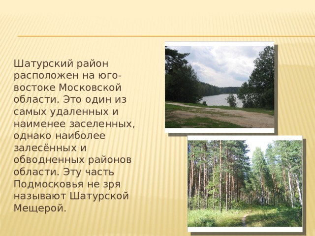 Шатурский район расположен на юго-востоке Московской области. Это один из самых удаленных и наименее заселенных, однако наиболее залесённых и обводненных районов области. Эту часть Подмосковья не зря называют Шатурской Мещерой. 