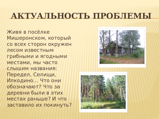 Актуальность проблемы Живя в посёлке Мишеронском, который со всех сторон окружен лесом известным грибными и ягодными местами, мы часто слышим названия: Передел, Селищи, Илкодино… Что они обозначают? Что за деревни были в этих местах раньше? И что заставило их покинуть? 