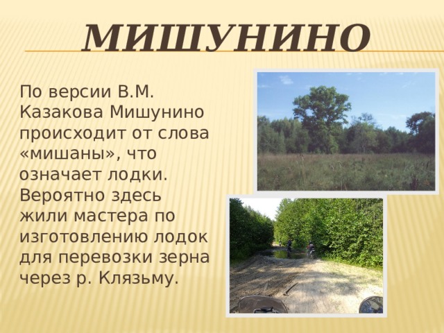 Мишунино По версии В.М. Казакова Мишунино происходит от слова «мишаны», что означает лодки. Вероятно здесь жили мастера по изготовлению лодок для перевозки зерна через р. Клязьму. 