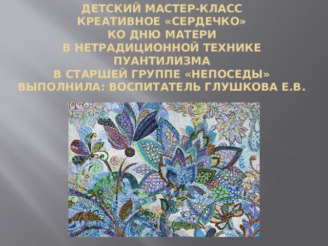 Детский мастер-класс  креативное «Сердечко»  ко дню матери  в нетрадиционной технике пуантилизма  в старшей группе «Непоседы»  Выполнила: Воспитатель Глушкова Е.В. 