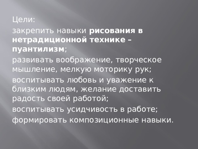 Цели: закрепить навыки  рисования в нетрадиционной технике – пуантилизм ; развивать воображение, творческое мышление, мелкую моторику рук; воспитывать любовь и уважение к близким людям, желание доставить радость своей работой; воспитывать усидчивость в работе; формировать композиционные навыки. 