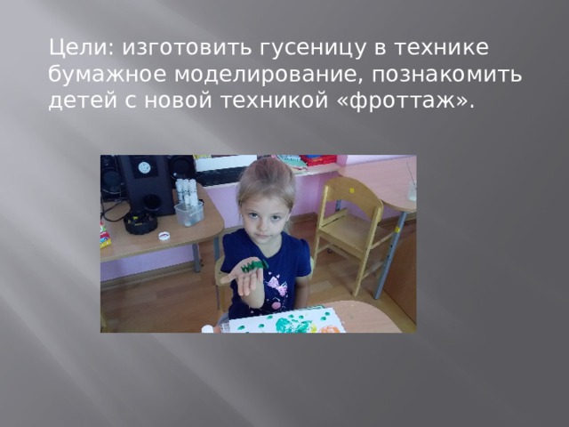 Цели: изготовить гусеницу в технике бумажное моделирование, познакомить детей с новой техникой «фроттаж». 