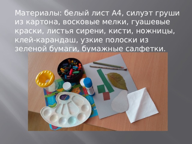 Материалы: белый лист А4, силуэт груши из картона, восковые мелки, гуашевые краски, листья сирени, кисти, ножницы, клей-карандаш, узкие полоски из зеленой бумаги, бумажные салфетки. 
