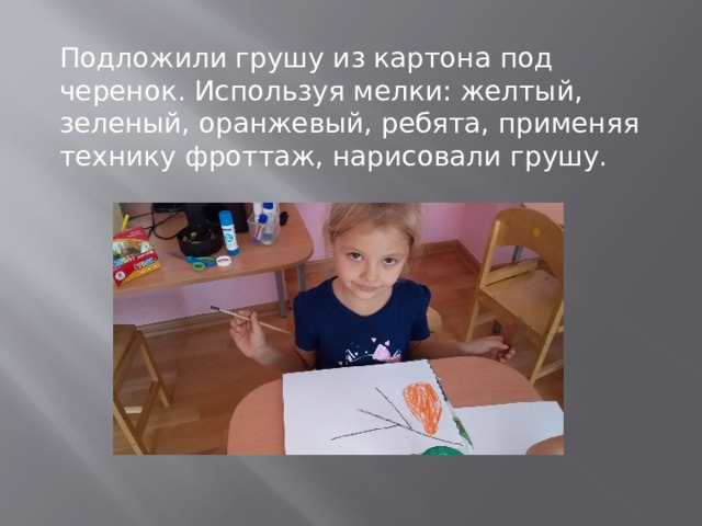 Подложили грушу из картона под черенок. Используя мелки: желтый, зеленый, оранжевый, ребята, применяя технику фроттаж, нарисовали грушу. 