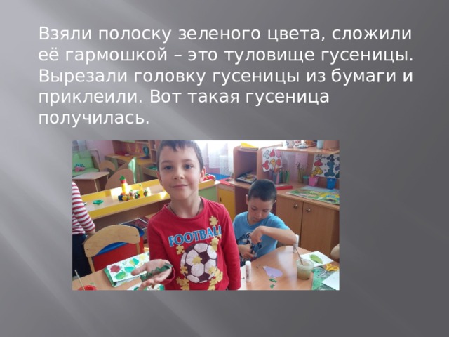 Взяли полоску зеленого цвета, сложили её гармошкой – это туловище гусеницы. Вырезали головку гусеницы из бумаги и приклеили. Вот такая гусеница получилась. 