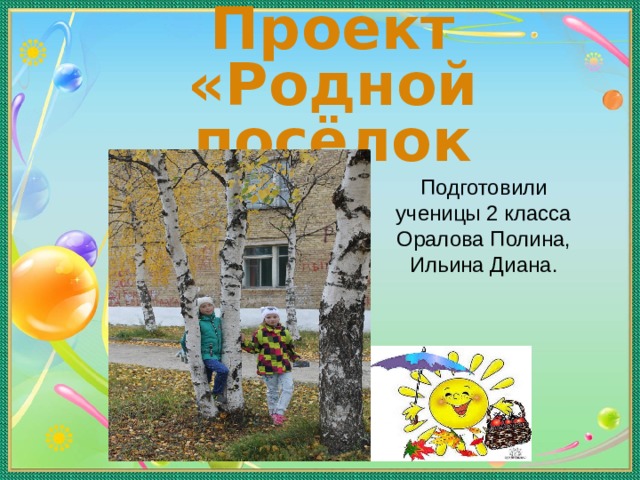 Проект «Родной посёлок Подготовили ученицы 2 класса  Оралова Полина,  Ильина Диана.   