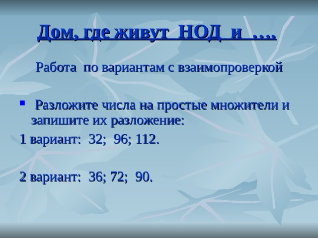 Дом, где живут НОД и …. Работа по вариантам с взаимопроверкой  Разложите числа на простые множители и запишите их разложение: 1 вариант: 32; 96; 112. 2 вариант: 36; 72; 90. 