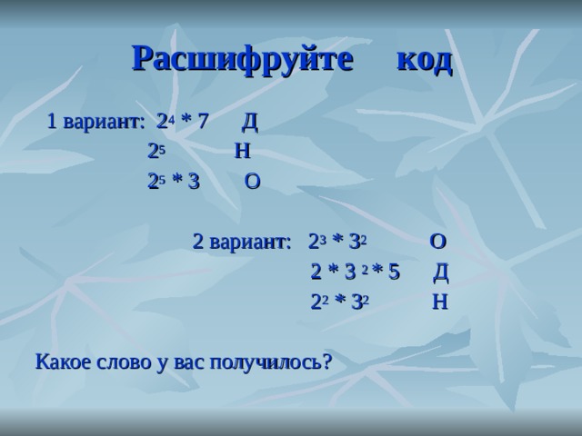  Расшифруйте код  1 вариант: 2 4 * 7 Д  2 5 Н  2 5 * 3 О  2 вариант: 2 3 * 3 2 О  2 * 3 2 * 5 Д  2 2 * 3 2 Н Какое слово у вас получилось? 