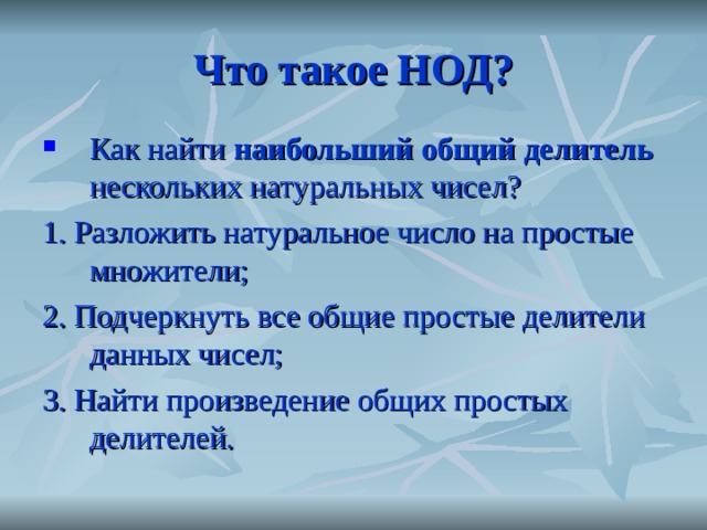 Что такое НОД? Как найти наибольший общий делитель нескольких натуральных чисел? 1. Разложить натуральное число на простые множители; 2. Подчеркнуть все общие простые делители данных чисел; 3. Найти произведение общих простых делителей. 