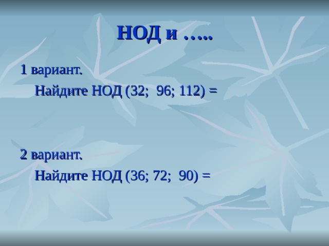 НОД и ….. 1 вариант.  Найдите НОД (32; 96; 112) = 2 вариант.  Найдите НОД (36; 72; 90) = 