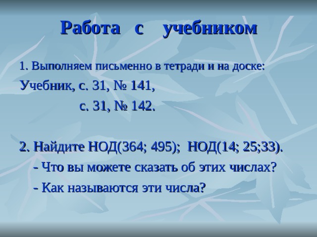 Работа с учебником 1. Выполняем письменно в тетради и на доске: Учебник, с. 31, № 141,  с. 31, № 142. 2. Найдите НОД(364; 495); НОД(14; 25;33).  - Что вы можете сказать об этих числах?  - Как называются эти числа? 