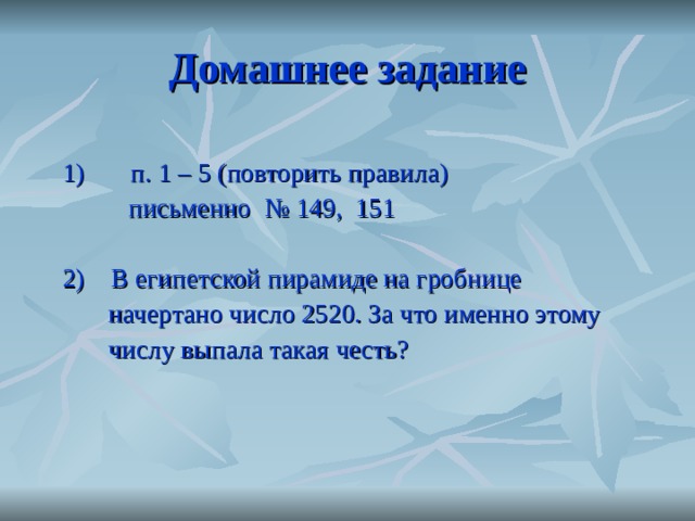 Домашнее задание  1) п. 1 – 5 (повторить правила)  письменно № 149, 151  2)  В египетской пирамиде на гробнице  начертано число 2520. За что именно этому  числу выпала такая честь? 