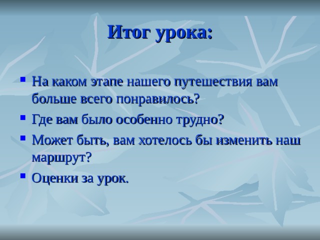 Итог урока: На каком этапе нашего путешествия вам больше всего понравилось? Где вам было особенно трудно? Может быть, вам хотелось бы изменить наш маршрут? Оценки за урок. 