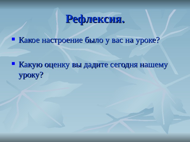 Рефлексия. Какое настроение было у вас на уроке?  Какую оценку вы дадите сегодня нашему уроку? 