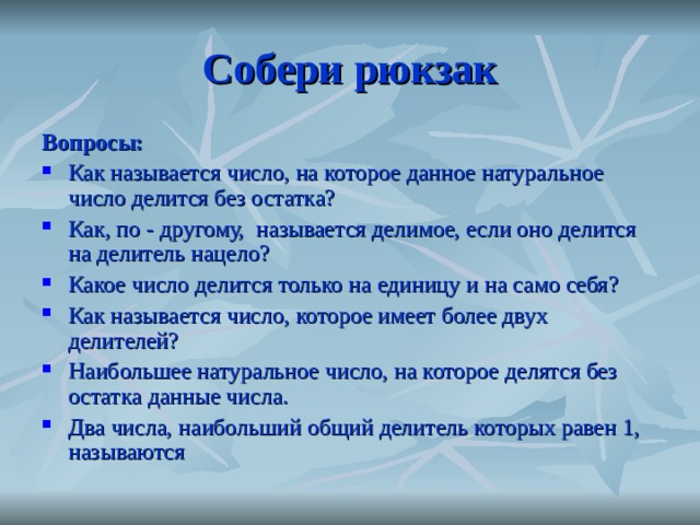 Собери рюкзак Вопросы: Как называется число, на которое данное натуральное число делится без остатка? Как, по - другому, называется делимое, если оно делится на делитель нацело? Какое число делится только на единицу и на само себя? Как называется число, которое имеет более двух делителей? Наибольшее натуральное число, на которое делятся без остатка данные числа. Два числа, наибольший общий делитель которых равен 1, называются 