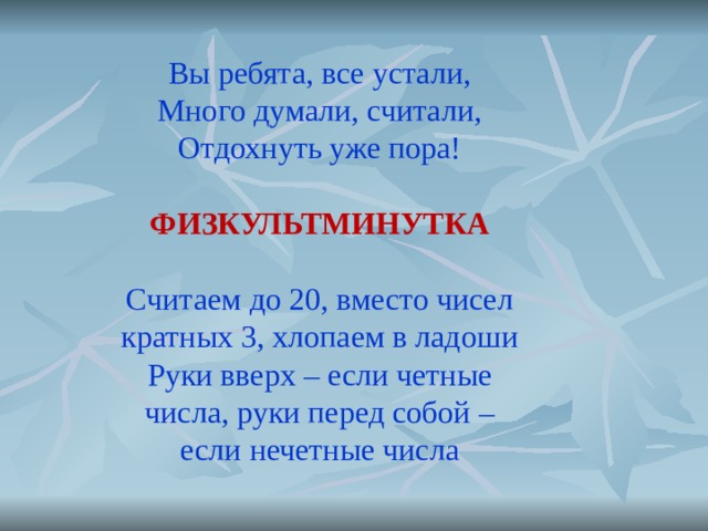 Вы ребята, все устали, Много думали, считали, Отдохнуть уже пора! ФИЗКУЛЬТМИНУТКА  Считаем до 20, вместо чисел кратных 3, хлопаем в ладоши Руки вверх – если четные числа, руки перед собой – если нечетные числа 