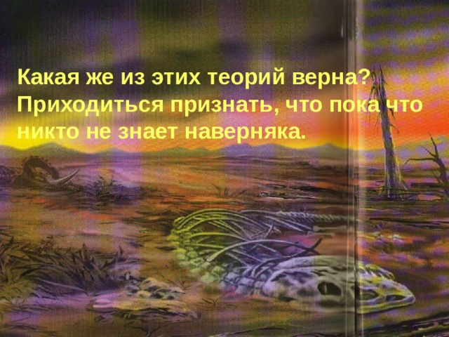 Какая же из этих теорий верна? Приходиться признать, что пока что никто не знает наверняка.  