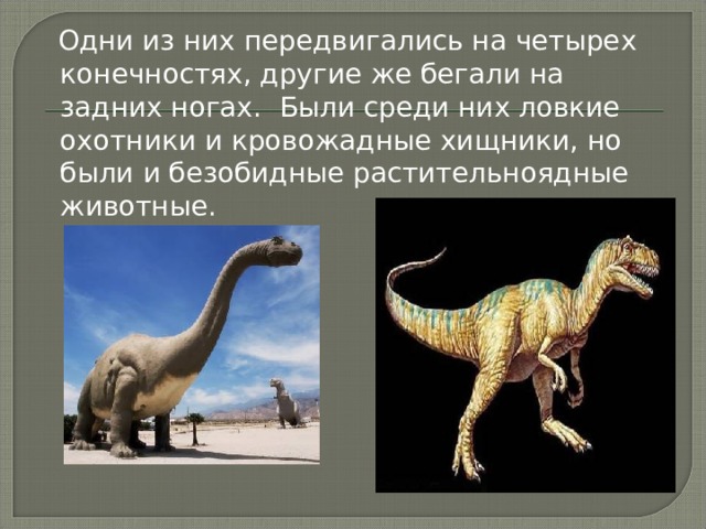  Одни из них передвигались на четырех конечностях, другие же бегали на задних ногах. Были среди них ловкие охотники и кровожадные хищники, но были и безобидные растительноядные животные. 