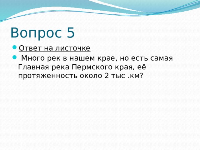 Вопрос 5 Ответ на листочке  Много рек в нашем крае, но есть самая Главная река Пермского края, её протяженность около 2 тыс .км? 