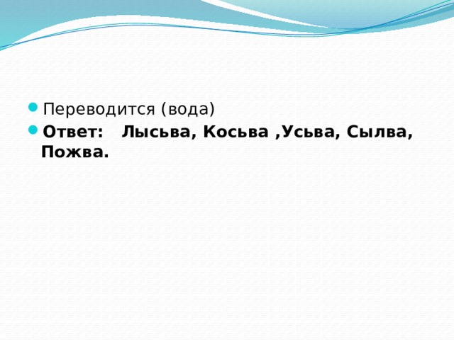 Переводится (вода) Ответ: Лысьва, Косьва ,Усьва, Сылва, Пожва. 