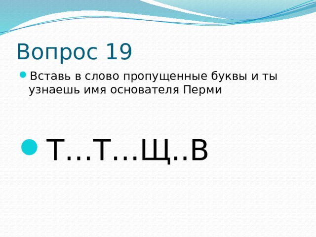 Вопрос 19 Вставь в слово пропущенные буквы и ты узнаешь имя основателя Перми Т…Т…Щ..В 