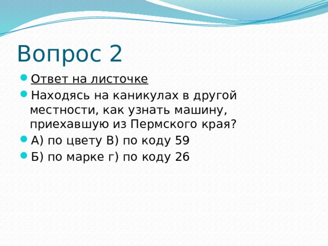 Вопрос 2 Ответ на листочке Находясь на каникулах в другой местности, как узнать машину, приехавшую из Пермского края? А) по цвету В) по коду 59 Б) по марке г) по коду 26 