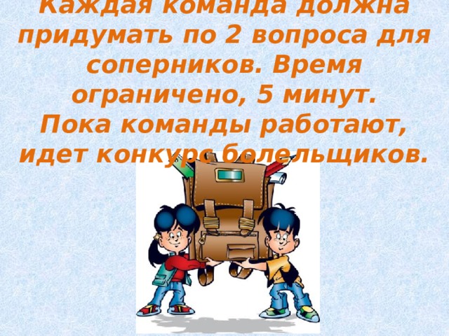Каждая команда должна придумать по 2 вопроса для соперников. Время ограничено, 5 минут. Пока команды работают, идет конкурс болельщиков. 