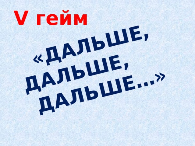 «Дальше, дальше, дальше…» V гейм 