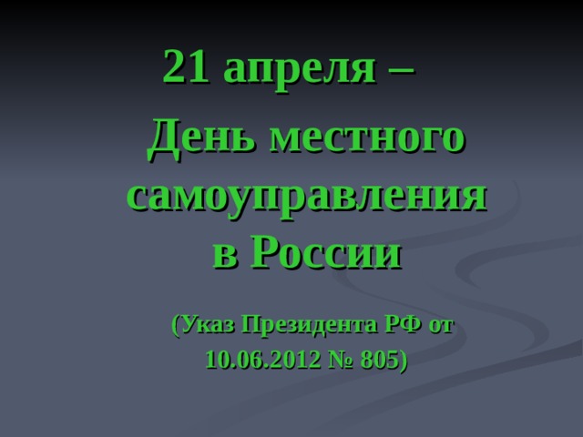 21 апреля –  День местного самоуправления в России  ( Указ Президента РФ от 10.06.2012 № 805) 