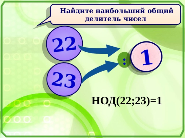 22 23 : ? 1  Найдите наибольший общий делитель чисел НОД(22;23)=1 