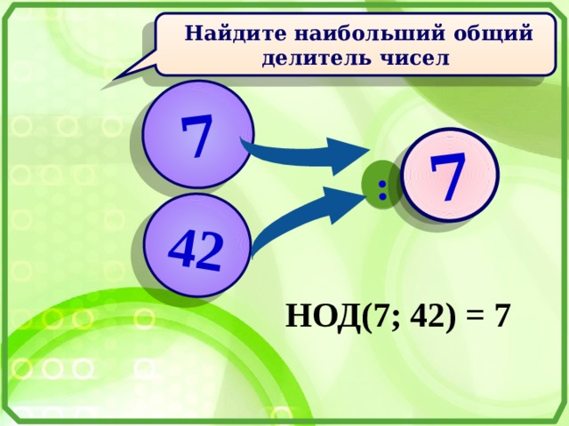 7 42 : ? 7  Найдите наибольший общий делитель чисел  НОД(7; 42) = 7 
