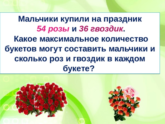  Мальчики купили на праздник  54 розы и 36 гвоздик .  Какое максимальное количество букетов могут составить мальчики и сколько роз и гвоздик в каждом букете?  