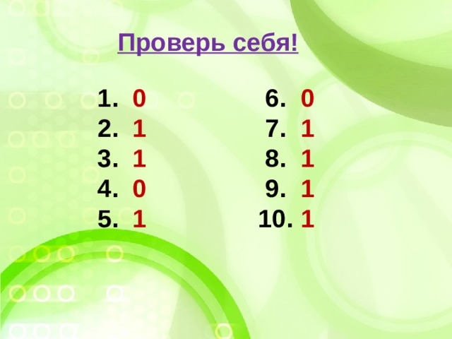  Проверь себя!  1. 0 6. 0  2. 1 7. 1  3. 1 8. 1  4. 0 9. 1  5. 1 10. 1 