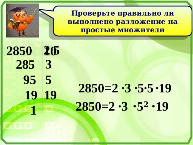 Проверьте правильно ли выполнено разложение на простые множители 2·5 2850 10 3 285 5 95 2850=2 ·3 ·5·5  ·19 19 19 2850=2 ·3 · 5 2 · 19 1 