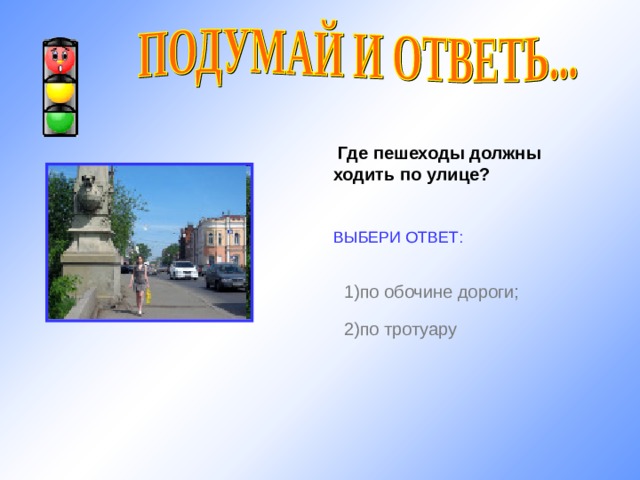  Где пешеходы должны ходить по улице?  ВЫБЕРИ ОТВЕТ: 1) по обочине дороги; http://im4-tub.yandex.net/ 2) по тротуару 11 