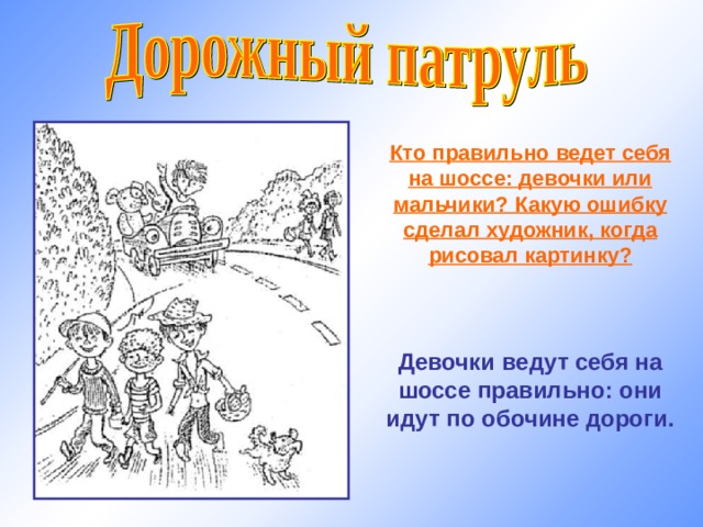Кто правильно ведет себя на шоссе: девочки или мальчики? Какую ошибку сделал художник, когда рисовал картинку?    Девочки ведут себя на шоссе правильно: они идут по обочине дороги. 