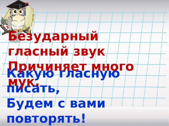 Безударный гласный звук  Причиняет много мук.   Какую гласную писать,  Будем с вами повторять! 