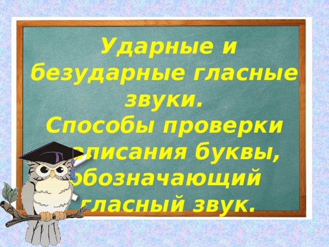 Ударные и безударные гласные звуки. Способы проверки написания буквы, обозначающий гласный звук. 