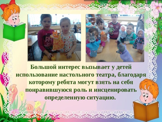        Большой интерес вызывает у детей использование настольного театра, благодаря которому ребята могут взять на себя понравившуюся роль и инсценировать определенную ситуацию.   